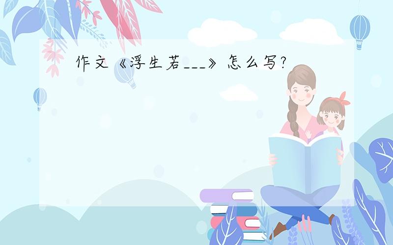 作文《浮生若___》怎么写?