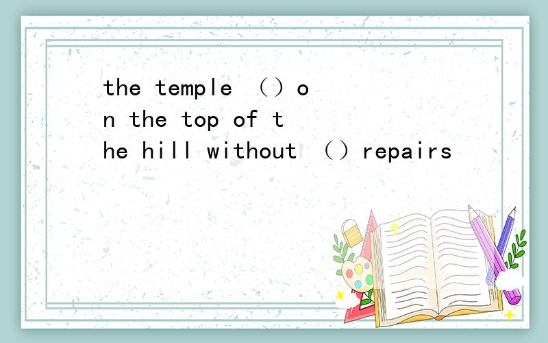 the temple （）on the top of the hill without （）repairs