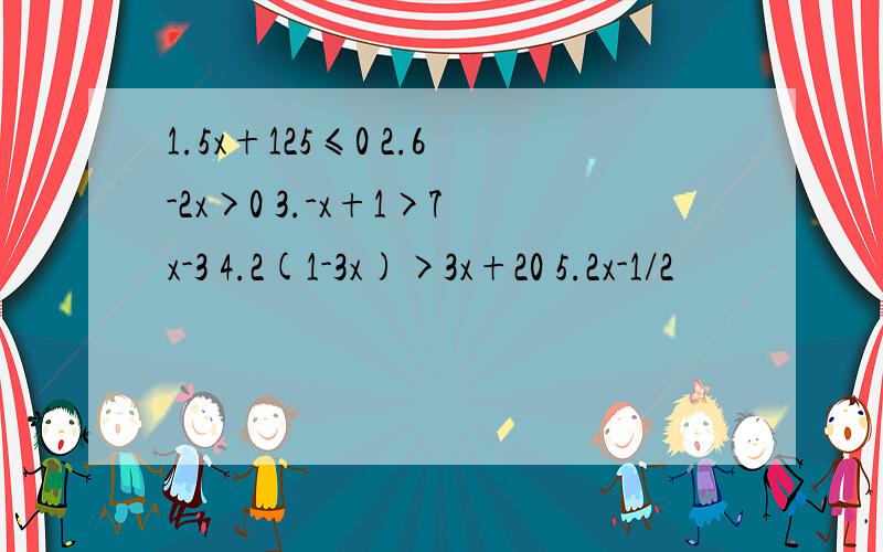 1.5x+125≤0 2.6-2x>0 3.-x+1>7x-3 4.2(1-3x)>3x+20 5.2x-1/2