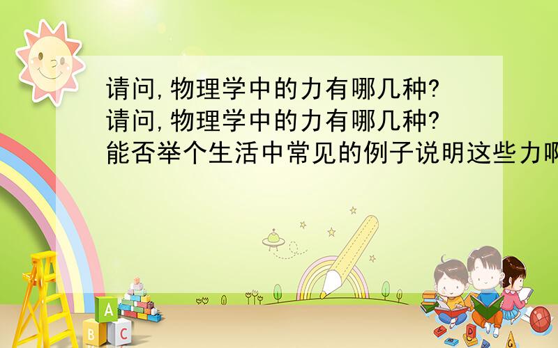 请问,物理学中的力有哪几种?请问,物理学中的力有哪几种?能否举个生活中常见的例子说明这些力啊?