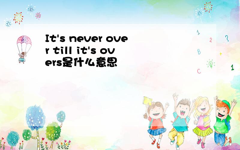 It's never over till it's overs是什么意思