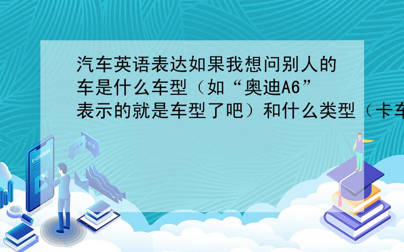 汽车英语表达如果我想问别人的车是什么车型（如“奥迪A6”表示的就是车型了吧）和什么类型（卡车、巴士或者是其他）,用英语应