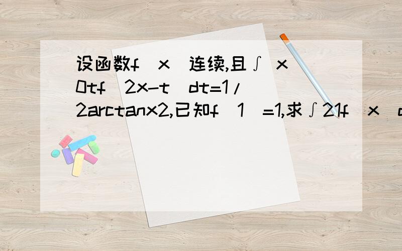 设函数f(x)连续,且∫ x0tf(2x-t)dt=1/2arctanx2,已知f(1)=1,求∫21f(x)dx的值.