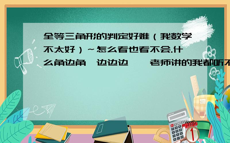 全等三角形的判定好难（我数学不太好）～怎么看也看不会.什么角边角、边边边……老师讲的我都听不明白.谁能帮我能够把这些知识