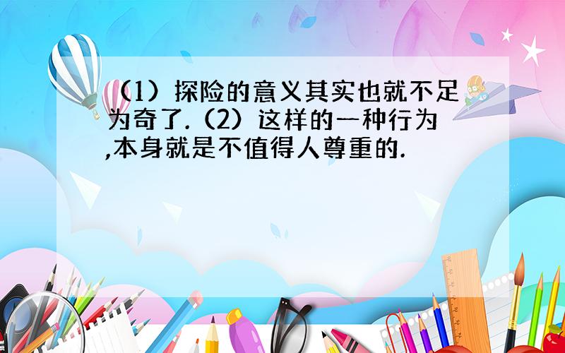 （1）探险的意义其实也就不足为奇了.（2）这样的一种行为,本身就是不值得人尊重的.