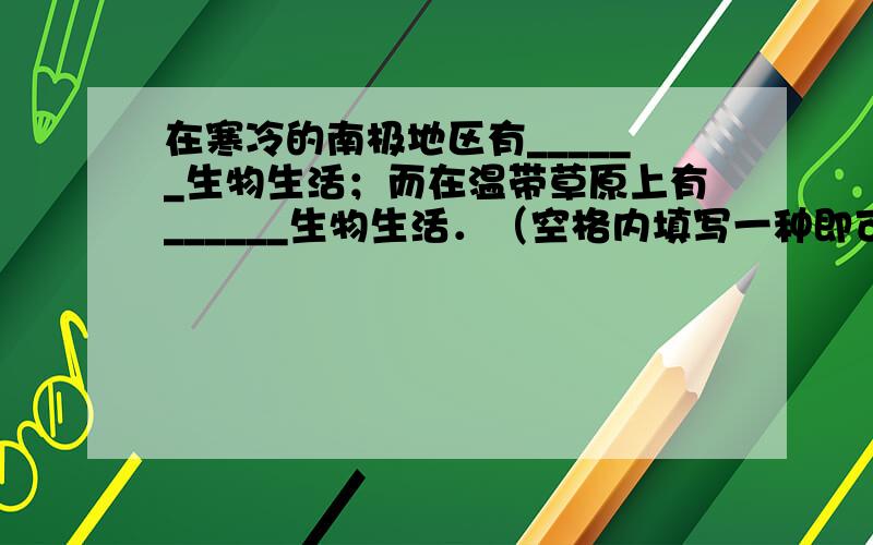 在寒冷的南极地区有______生物生活；而在温带草原上有______生物生活．（空格内填写一种即可）