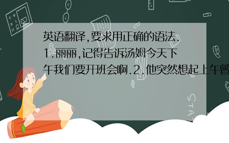 英语翻译,要求用正确的语法.1.丽丽,记得告诉汤姆今天下午我们要开班会啊.2.他突然想起上午曾在商场见过这个女人.3.你