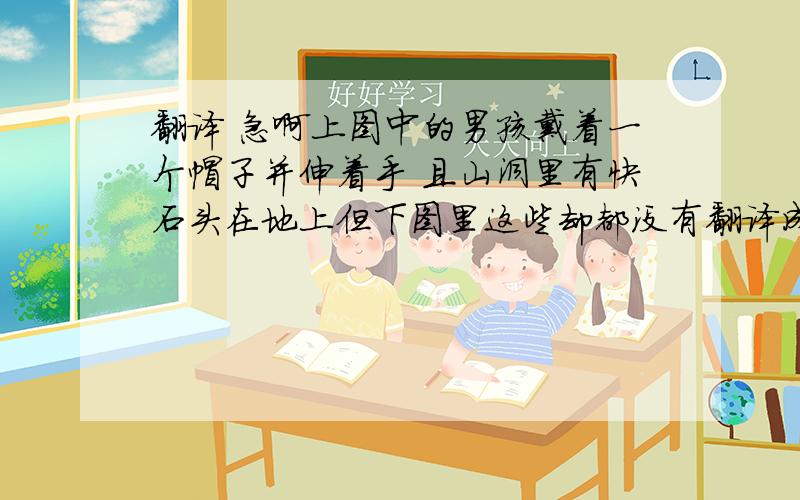 翻译 急啊上图中的男孩戴着一个帽子并伸着手 且山洞里有快石头在地上但下图里这些却都没有翻译成英语 语法千万被错啊 急啊啊