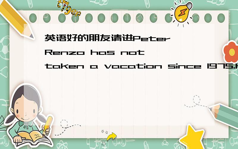 英语好的朋友请进Peter Renzo has not taken a vacation since 1975.He t