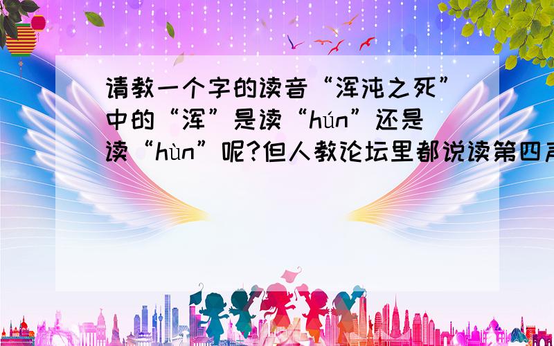 请教一个字的读音“浑沌之死”中的“浑”是读“hún”还是读“hùn”呢?但人教论坛里都说读第四声，我还是不知道怎样读才对