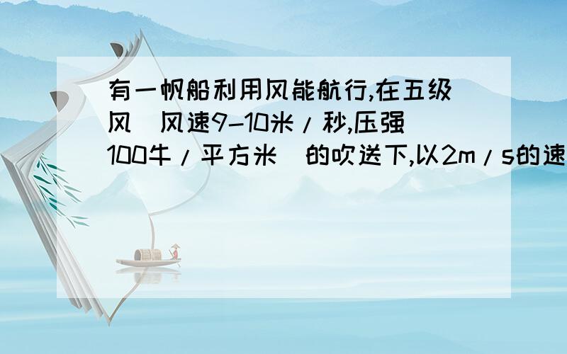 有一帆船利用风能航行,在五级风(风速9-10米/秒,压强100牛/平方米)的吹送下,以2m/s的速度顺风匀速航行,此时帆