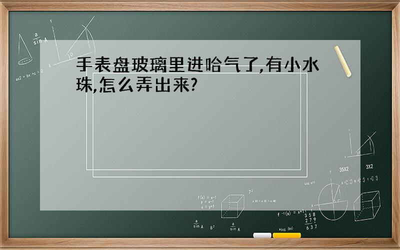 手表盘玻璃里进哈气了,有小水珠,怎么弄出来?