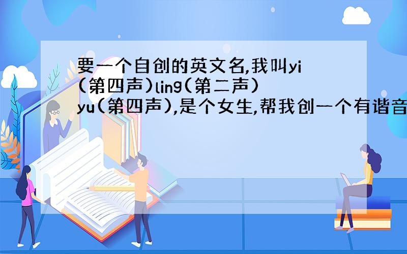 要一个自创的英文名,我叫yi(第四声)ling(第二声)yu(第四声),是个女生,帮我创一个有谐音的英文名.