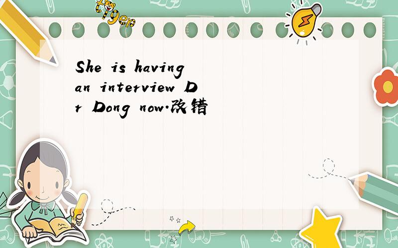 She is having an interview Dr Dong now.改错