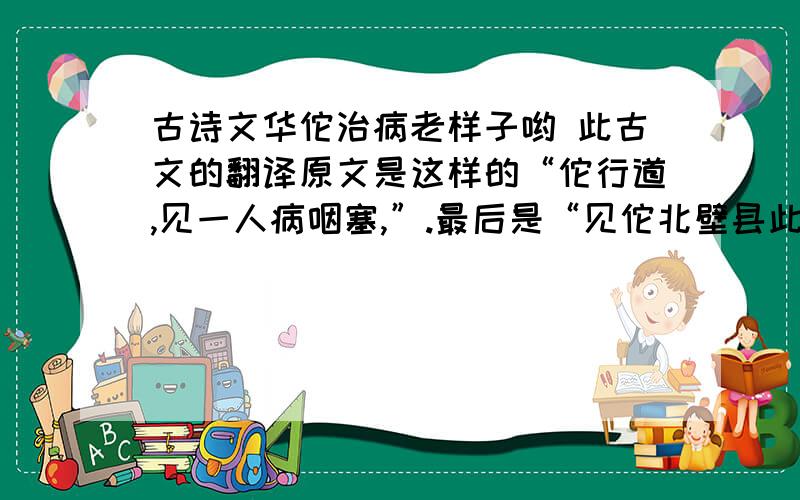 古诗文华佗治病老样子哟 此古文的翻译原文是这样的“佗行道,见一人病咽塞,”.最后是“见佗北壁县此蛇辈以十数.”