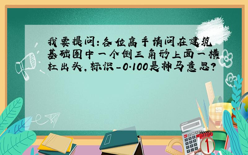 我要提问：各位高手请问在建筑基础图中一个倒三角形上面一横杠出头,标识-0.100是神马意思?