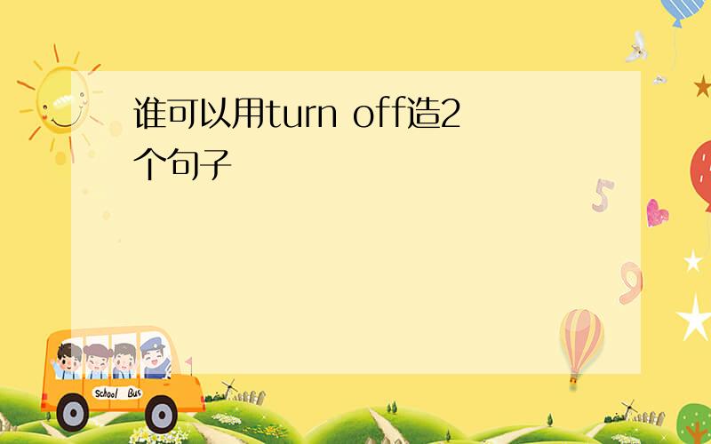 谁可以用turn off造2个句子