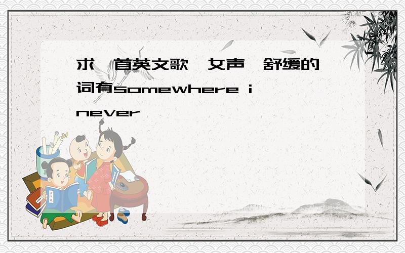 求一首英文歌,女声,舒缓的,词有somewhere i never……