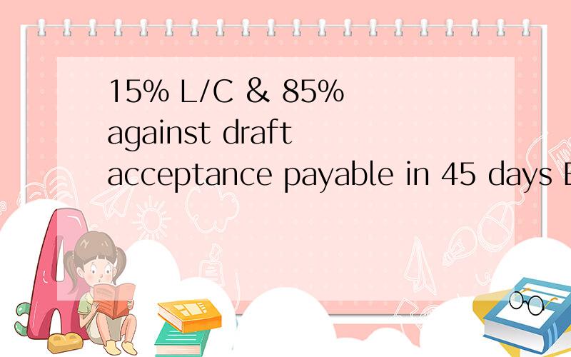 15% L/C & 85% against draft acceptance payable in 45 days B/