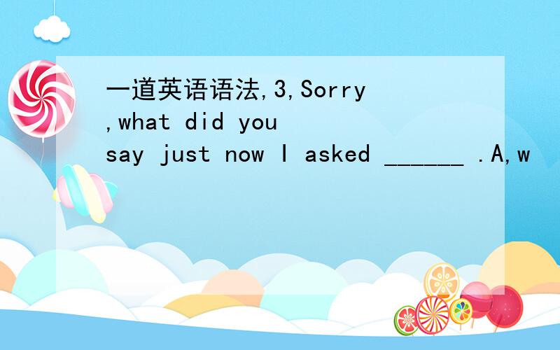 一道英语语法,3,Sorry,what did you say just now I asked ______ .A,w