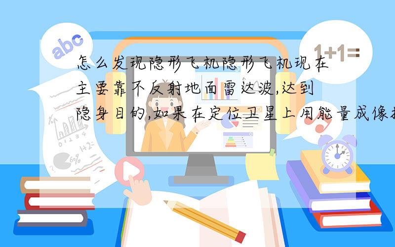 怎么发现隐形飞机隐形飞机现在主要靠不反射地面雷达波,达到隐身目的,如果在定位卫星上用能量成像技术,那它还可以跑得了吗?它