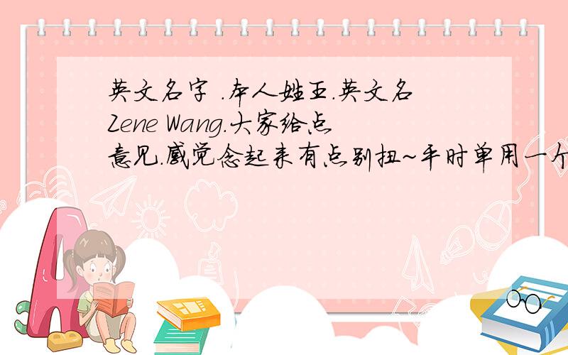 英文名字 .本人姓王.英文名Zene Wang.大家给点意见.感觉念起来有点别扭~平时单用一个名Zane会不会唐突?或者