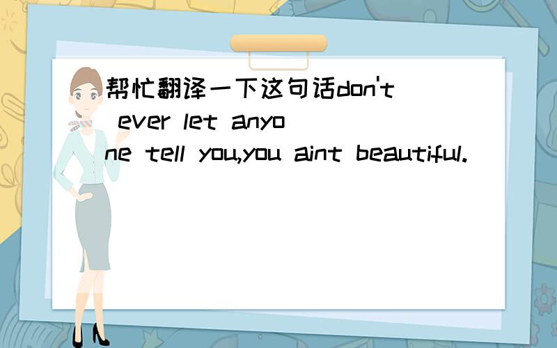 帮忙翻译一下这句话don't ever let anyone tell you,you aint beautiful.