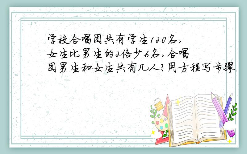 学校合唱团共有学生120名,女生比男生的2倍少6名,合唱团男生和女生共有几人?用方程写步骤.