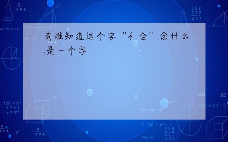 有谁知道这个字“礻合”念什么,是一个字