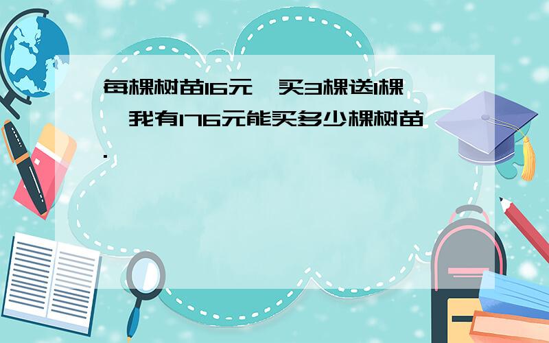 每棵树苗16元,买3棵送1棵,我有176元能买多少棵树苗.