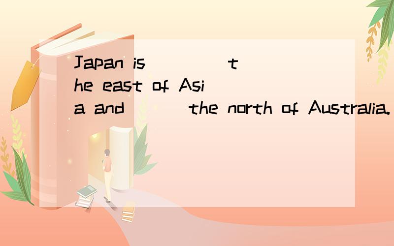 Japan is ____the east of Asia and ___the north of Australia.