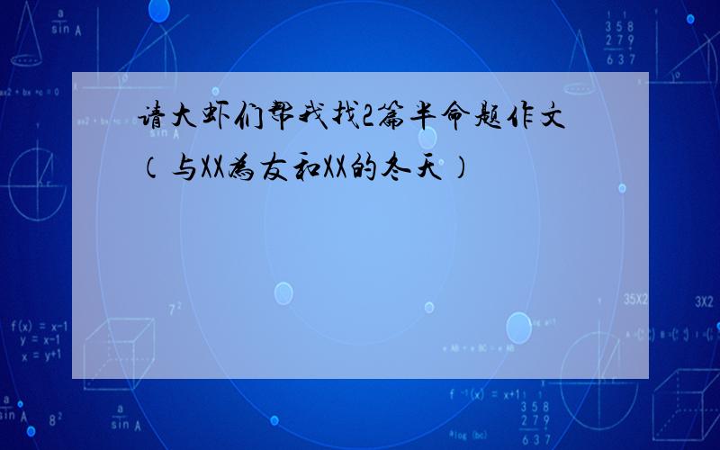 请大虾们帮我找2篇半命题作文（与XX为友和XX的冬天）