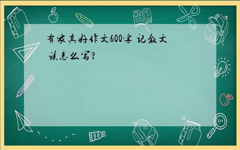 有家真好作文600字 记叙文 该怎么写?