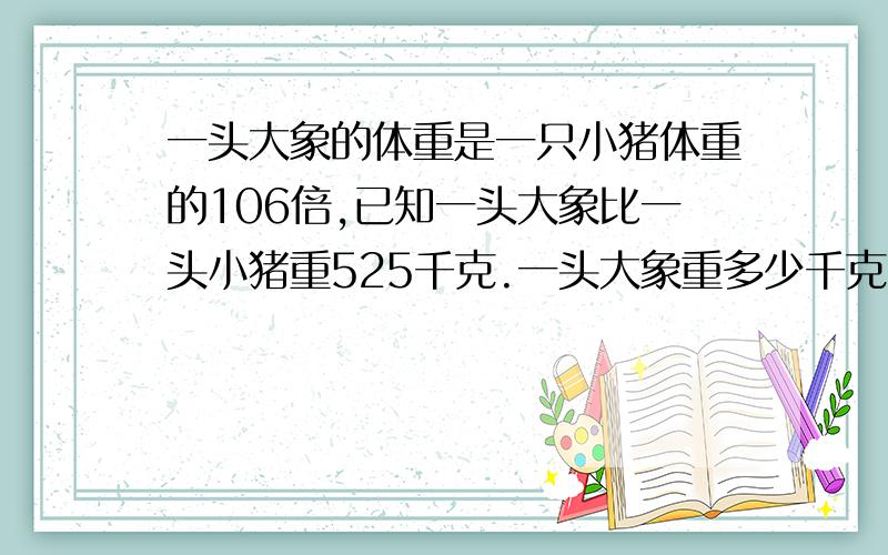 一头大象的体重是一只小猪体重的106倍,已知一头大象比一头小猪重525千克.一头大象重多少千克?