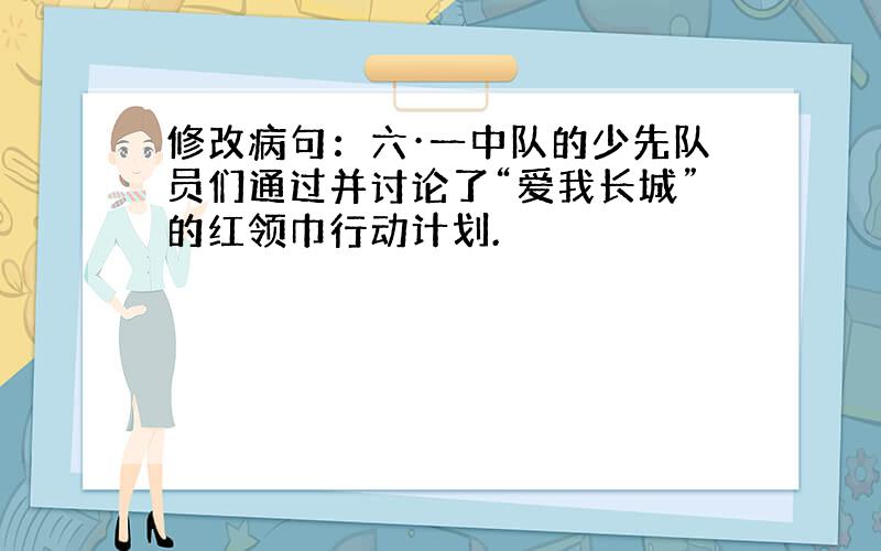 修改病句：六·一中队的少先队员们通过并讨论了“爱我长城”的红领巾行动计划.