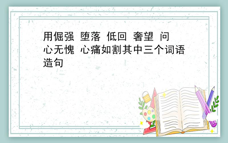 用倔强 堕落 低回 奢望 问心无愧 心痛如割其中三个词语造句