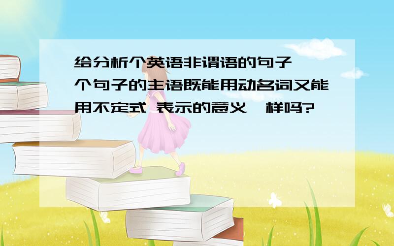 给分析个英语非谓语的句子 一个句子的主语既能用动名词又能用不定式 表示的意义一样吗?