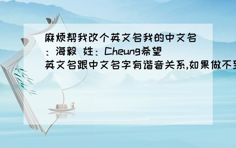 麻烦帮我改个英文名我的中文名：海毅 姓：Cheung希望英文名跟中文名字有谐音关系,如果做不到,尽量使英文名与中文名发音