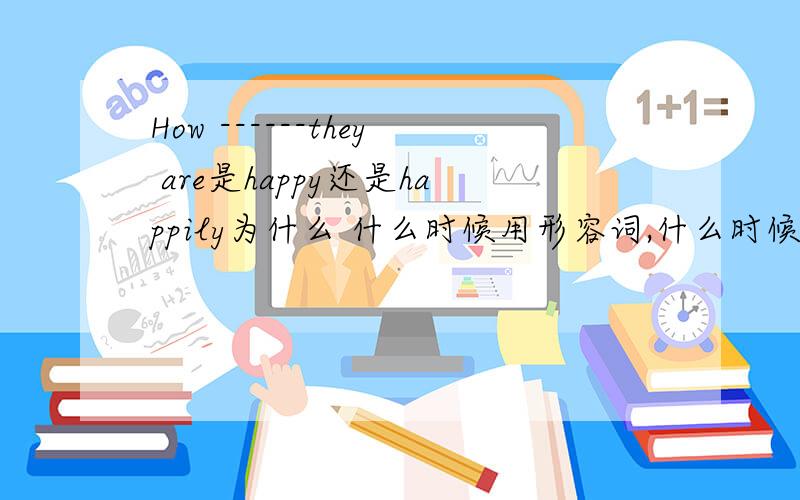 How ------they are是happy还是happily为什么 什么时候用形容词,什么时候用副词.谢谢