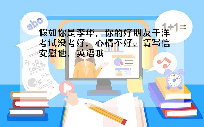 假如你是李华，你的好朋友于洋考试没考好，心情不好，请写信安慰他，英语哦