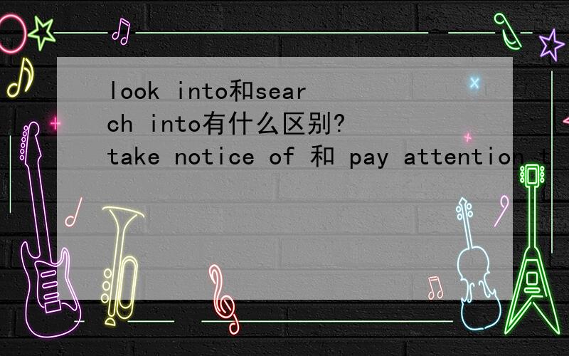 look into和search into有什么区别? take notice of 和 pay attention t