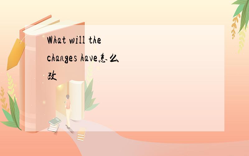 What will the changes have怎么改