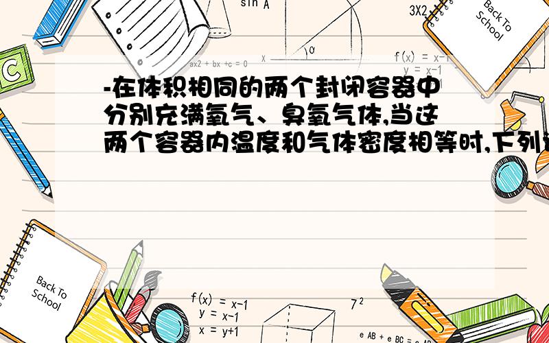 -在体积相同的两个封闭容器中分别充满氧气、臭氧气体,当这两个容器内温度和气体密度相等时,下列说法正确的是——D(知道答案