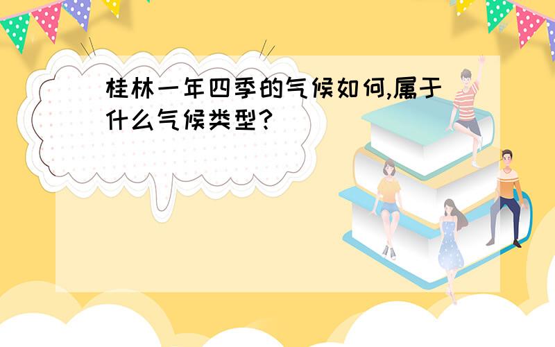 桂林一年四季的气候如何,属于什么气候类型?