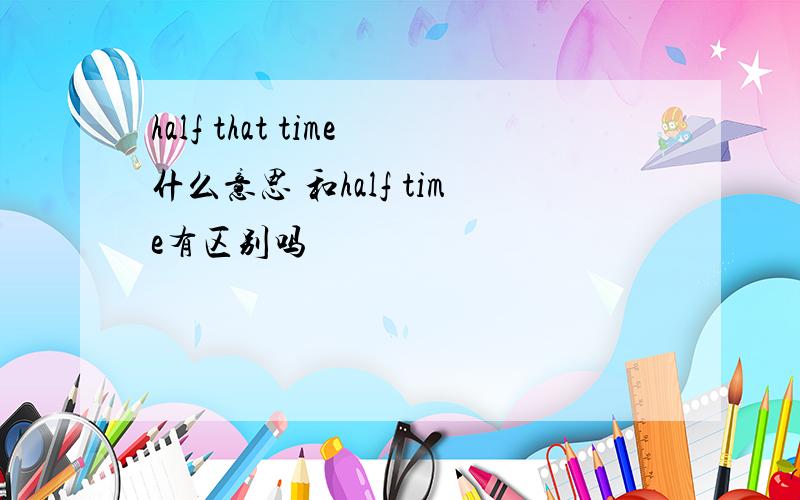 half that time什么意思 和half time有区别吗