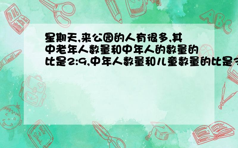 星期天,来公园的人有很多,其中老年人数量和中年人的数量的比是2:9,中年人数量和儿童数量的比是3:7,