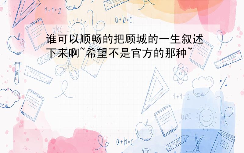 谁可以顺畅的把顾城的一生叙述下来啊~希望不是官方的那种~