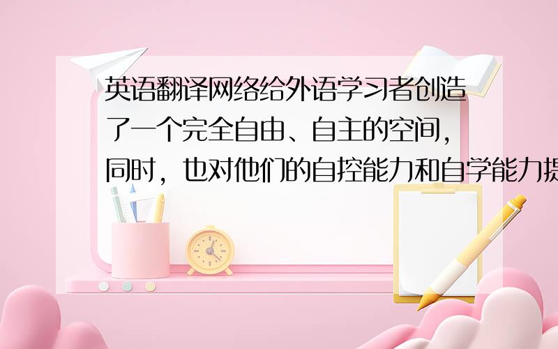 英语翻译网络给外语学习者创造了一个完全自由、自主的空间，同时，也对他们的自控能力和自学能力提出了更高的要求。它促使大学生