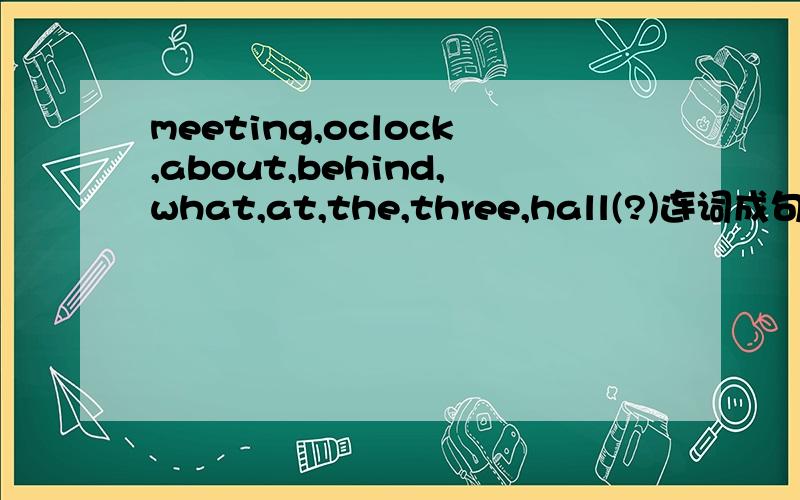 meeting,oclock,about,behind,what,at,the,three,hall(?)连词成句