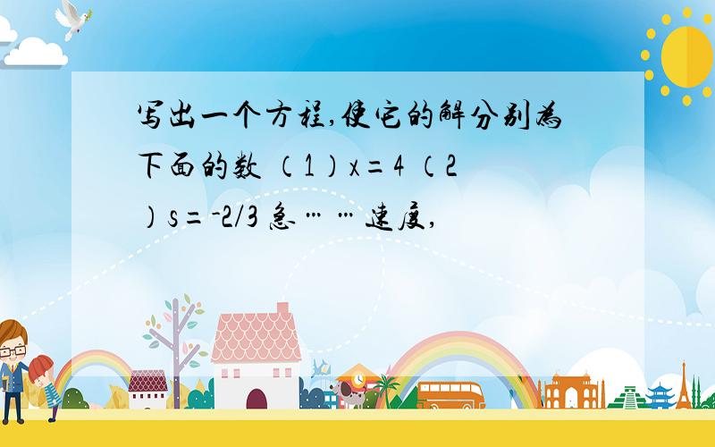 写出一个方程,使它的解分别为下面的数 （1）x=4 （2）s=-2/3 急……速度,